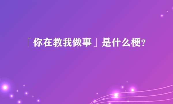 「你在教我做事」是什么梗？