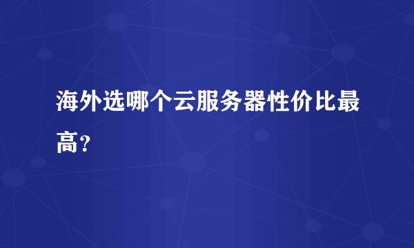 海外选哪个云服务器性价比最高？