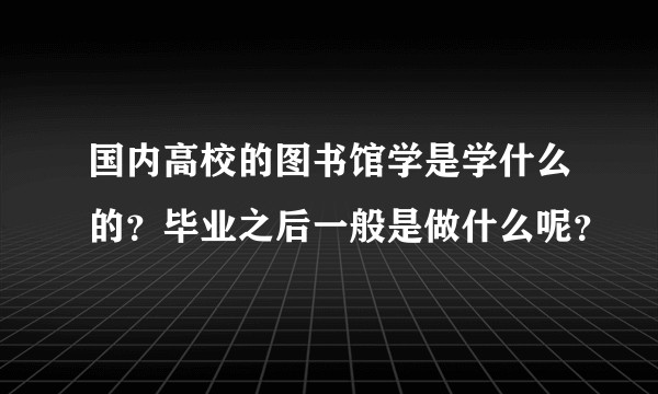 国内高校的图书馆学是学什么的？毕业之后一般是做什么呢？