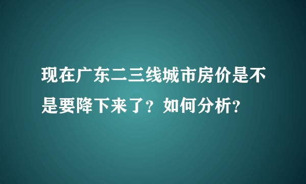 现在广东二三线城市房价是不是要降下来了？如何分析？