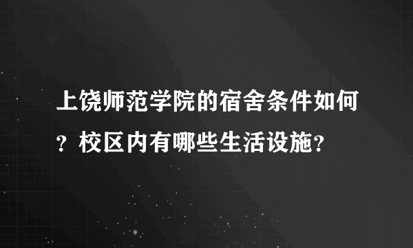 上饶师范学院的宿舍条件如何？校区内有哪些生活设施？