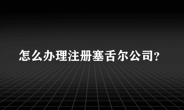 怎么办理注册塞舌尔公司？