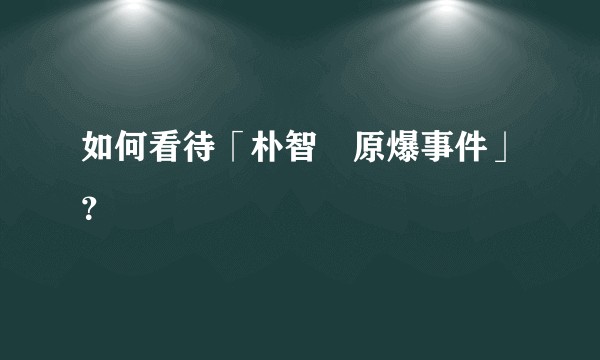 如何看待「朴智旻原爆事件」？
