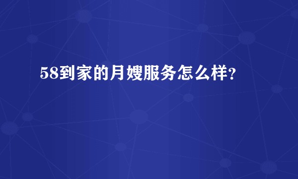58到家的月嫂服务怎么样？