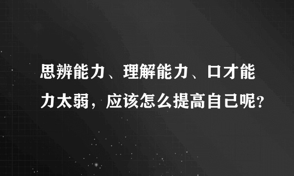 思辨能力、理解能力、口才能力太弱,应该怎么提高自己呢?