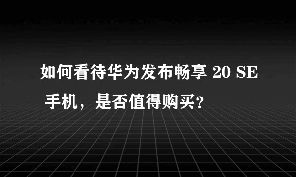 如何看待华为发布畅享 20 SE 手机，是否值得购买？