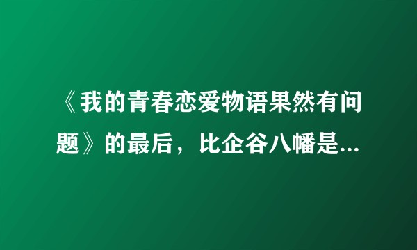 《我的青春恋爱物语果然有问题》的最后，比企谷八幡是否有更好的选择？