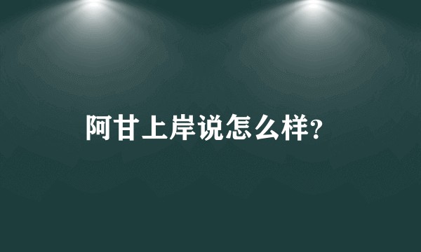 阿甘上岸说怎么样？