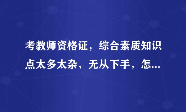 考教师资格证，综合素质知识点太多太杂，无从下手，怎么学综合素质？