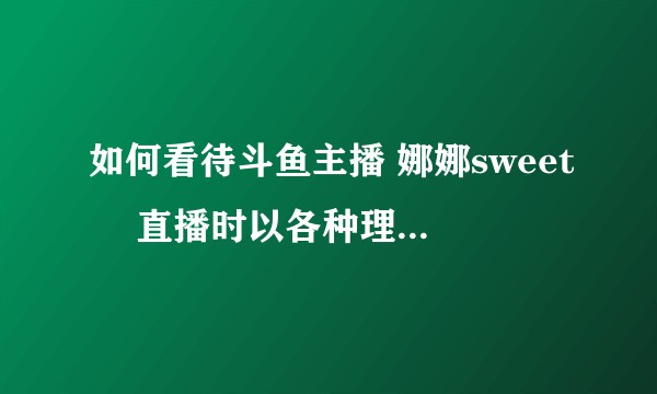 如何看待斗鱼主播 娜娜sweet丷 直播时以各种理由来要加飞机和火箭 直播时不透露送飞机火箭的福利？