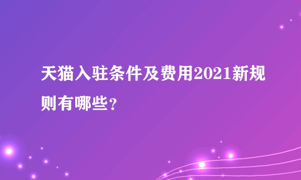 天猫入驻条件及费用2021新规则有哪些?