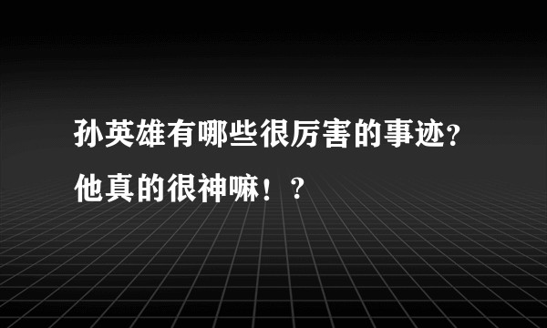 孙英雄有哪些很厉害的事迹？他真的很神嘛！?
