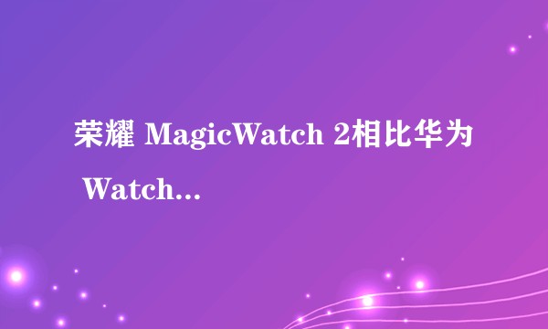 荣耀 MagicWatch 2相比华为 Watch GT2 有哪些异同?