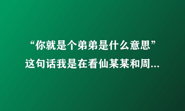 “你就是个弟弟是什么意思”这句话我是在看仙某某和周公谨直播时看到的但一直不知道什么意思？