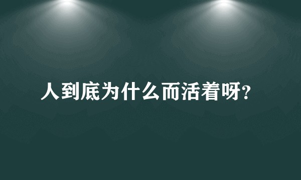 人到底为什么而活着呀？