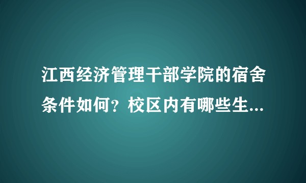 江西经济管理干部学院的宿舍条件如何?校区内有哪些生活设施?