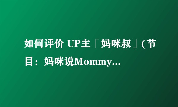 如何评价 UP主「妈咪叔」(节目：妈咪说MommyTalk)　?