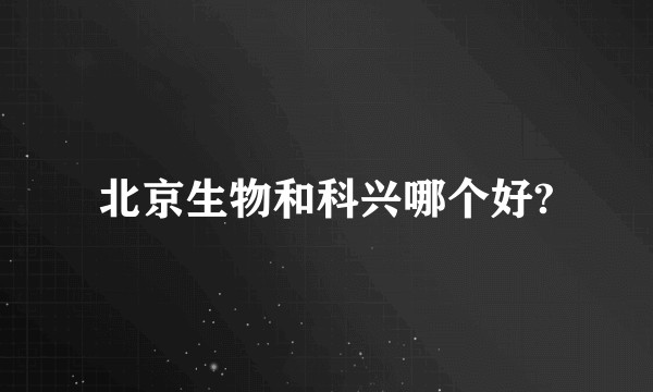 北京生物和科兴哪个好?