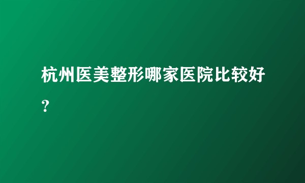 杭州医美整形哪家医院比较好？