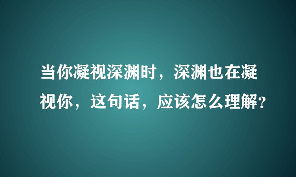 当你凝视深渊时，深渊也在凝视你，这句话，应该怎么理解？