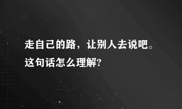 走自己的路，让别人去说吧。这句话怎么理解?