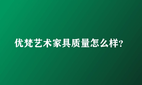 优梵艺术家具质量怎么样？