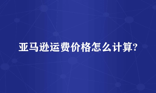 亚马逊运费价格怎么计算?