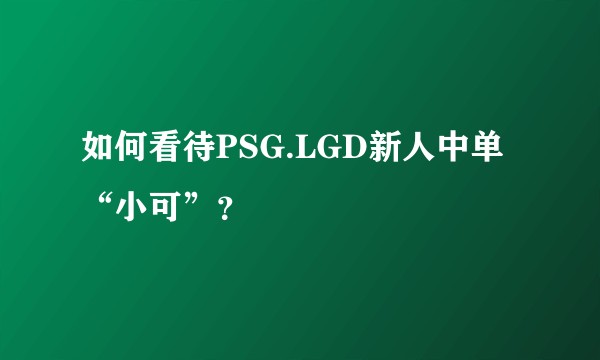 如何看待PSG.LGD新人中单“小可”？