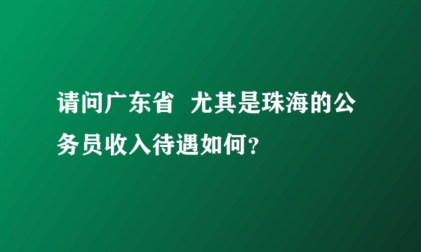 请问广东省 尤其是珠海的公务员收入待遇如何?