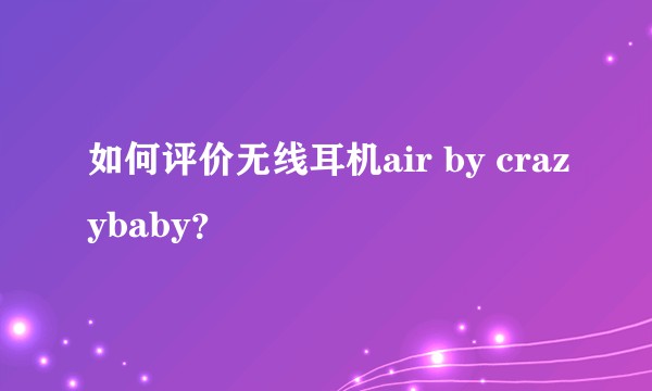 如何评价无线耳机air by crazybaby？