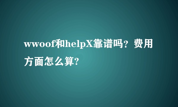 wwoof和helpX靠谱吗？费用方面怎么算?