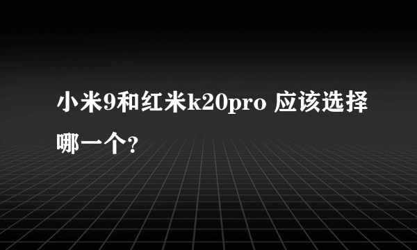 小米9和红米k20pro 应该选择哪一个？