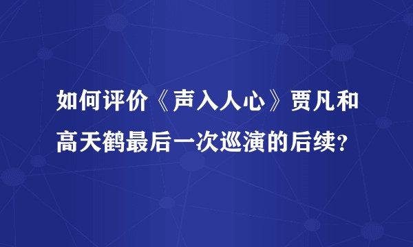 如何评价《声入人心》贾凡和高天鹤最后一次巡演的后续？