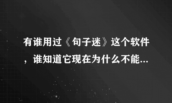 有谁用过《句子迷》这个软件，谁知道它现在为什么不能用了吗？