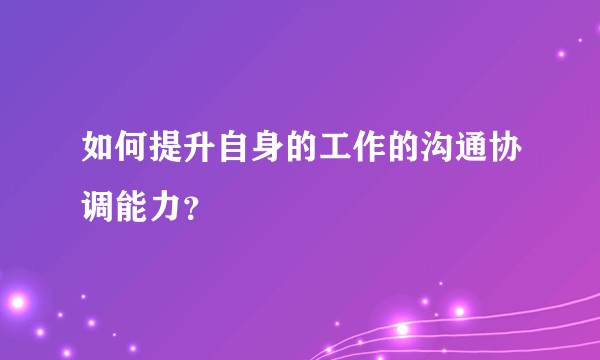 如何提升自身的工作的沟通协调能力？