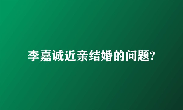 李嘉诚近亲结婚的问题?