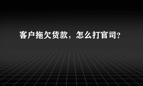 客户拖欠货款，怎么打官司？