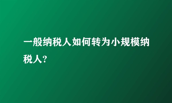 一般纳税人如何转为小规模纳税人?