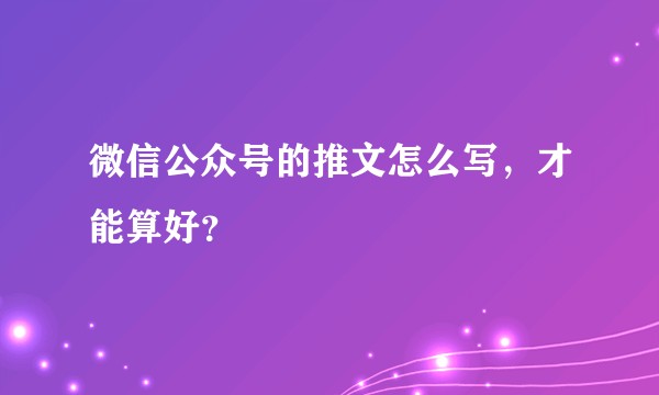 微信公众号的推文怎么写，才能算好？