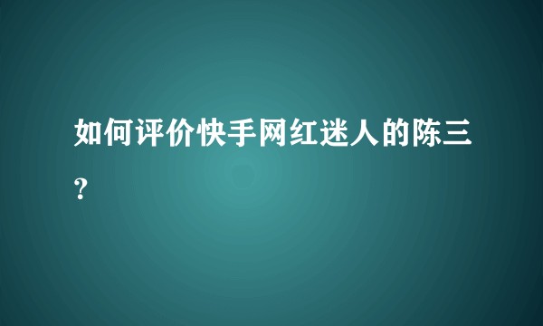 如何评价快手网红迷人的陈三？