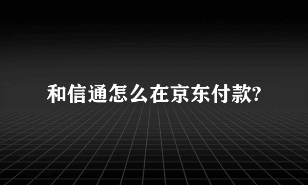 和信通怎么在京东付款?