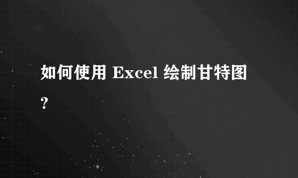 如何使用 Excel 绘制甘特图？