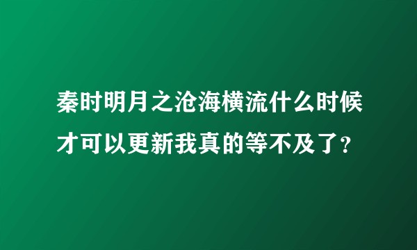 秦时明月之沧海横流什么时候才可以更新我真的等不及了？