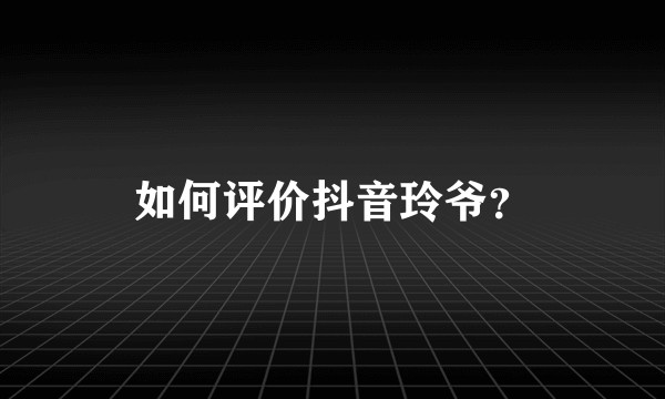 如何评价抖音玲爷？