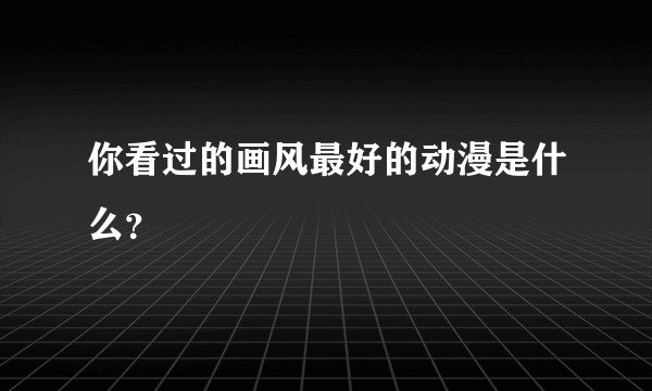 你看过的画风最好的动漫是什么？