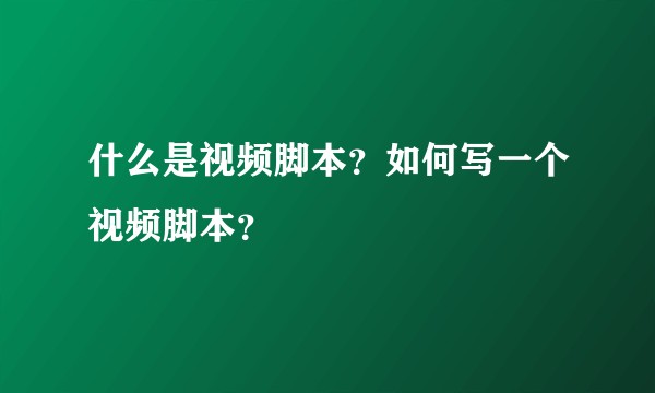 什么是视频脚本？如何写一个视频脚本？