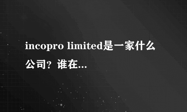 incopro limited是一家什么公司？谁在里面工作呀，可以说说么？