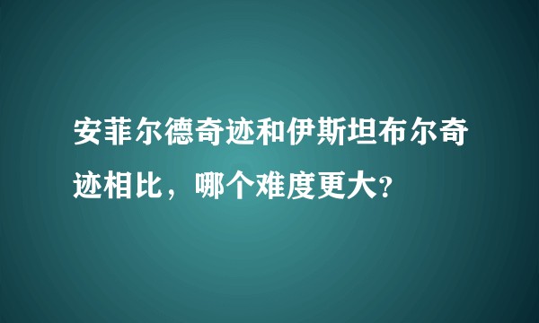 安菲尔德奇迹和伊斯坦布尔奇迹相比,哪个难度更大?