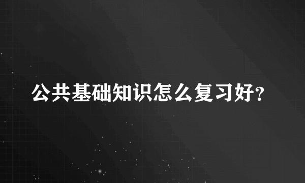 公共基础知识怎么复习好？