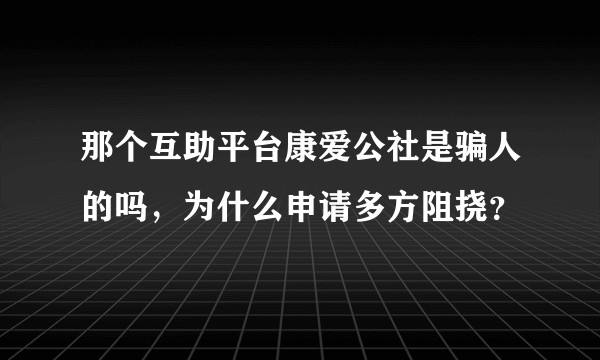 那个互助平台康爱公社是骗人的吗，为什么申请多方阻挠？